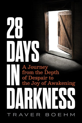 28 Days in Darkness: A Journey from the Depth of Despair to the Joy of Awakening by Boehm, Traver