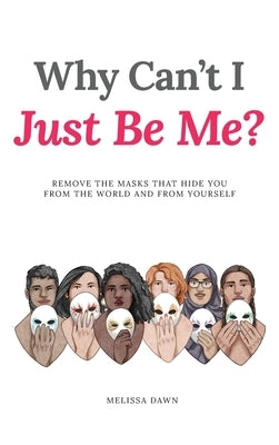 Why Can't I Just Be Me?: Remove the Masks that Hide You from the World and from Yourself by Dawn, Melissa