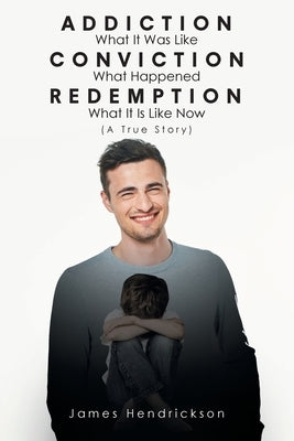 Addiction What It Was Like Conviction What Happened Redemption What It Is Like Now (A True Story) by Hendrickson, James