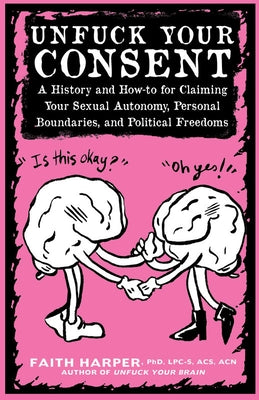 Unfuck Your Consent: A History and How-To for Claiming Your Sexual Autonomy, Personal Boundaries, and Political Freedoms by Harper, Faith G.