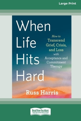 When Life Hits Hard: How to Transcend Grief, Crisis, and Loss with Acceptance and Commitment Therapy (Large Print 16 Pt Edition) by Harris, Russ