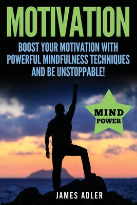 Motivation: Boost Your Motivation with Powerful Mindfulness Techniques and Be Unstoppable by James, Adler