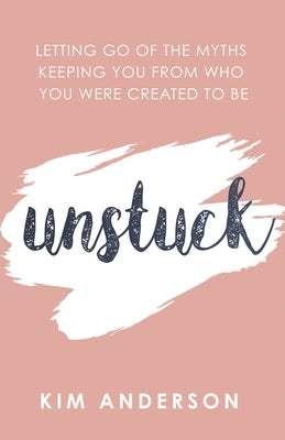 Unstuck: Letting Go of the Myths Keeping You from Who You Are Created to Be by Anderson, Kim