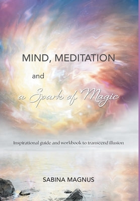 Mind, Meditation and a Spark of Magic: Inspirational guide and workbook to transcend illusion by Magnus, Sabina