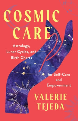 Cosmic Care: Astrology, Lunar Cycles, and Birth Charts for Self-Care and Empowerment by Tejeda, Valerie