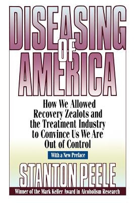 Diseasing of America: How We Allowed Recovery Zealots and the Treatment Industry to Convince Us We Are Out of Control by Peele, Stanton