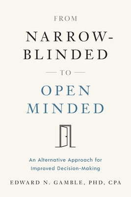 From Narrow-Blinded to Open Minded: An Alternative Approach for Improved Decision-Making by Gamble Cpa, Edward N.