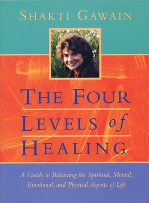 The Four Levels of Healing: A Guide to Balancing the Spiritual, Mental, Emotional and Physical Aspects of Life by Gawain, Shakti