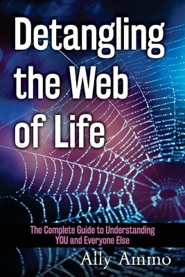 Detangling the Web of Life: The Complete Guide to Understanding YOU and Everyone Else by Ammo, Ally