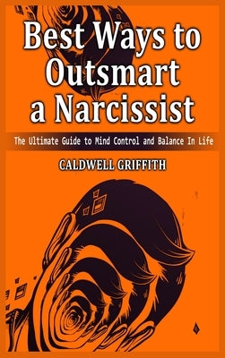 Best Ways to Outsmart a Narcissist: The Ultimate Guide to Mind Control and Balance In Life. by Griffith, Caldwell