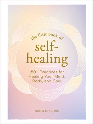 The Little Book of Self-Healing: 150+ Practices for Healing Your Mind, Body, and Soul by Okona, Nneka M.