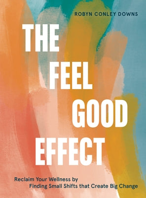 The Feel Good Effect: Reclaim Your Wellness by Finding Small Shifts That Create Big Change by Conley Downs, Robyn