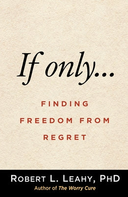 If Only...: Finding Freedom from Regret by Leahy, Robert L.