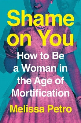 Shame on You: How to Be a Woman in the Age of Mortification by Petro, Melissa