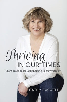 Thriving In Our Times: From Reactions to Action using Logosynthesis(R) by Caswell, Cathy