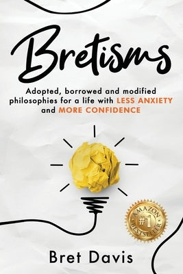 Bretisms: Adopted, Borrowed and Modified Philosophies For a Life with LESS ANXIETY and MORE CONFIDENCE by Davis, Bret