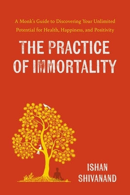 The Practice of Immortality: A Monk's Guide to Discovering Your Unlimited Potential for Health, Happiness, and Positivity by Shivanand, Ishan