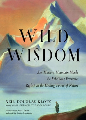 Wild Wisdom: Zen Masters, Mountain Monks, and Rebellious Eccentrics Reflect on the Healing Power of Nature by Douglas-Klotz, Neil