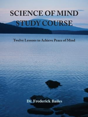 Science of Mind Study Course: Twelve Lessons to Achieve Peace of Mind by Bailes, Frederick