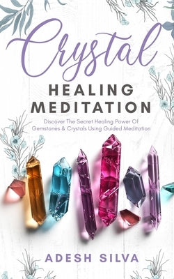 Crystal Healing Meditation: Discover The Healing Power Of Gemstones & Crystals Using Guided Meditation: Discover The Healing Power Of Gemstones: D by Silva, Adesh