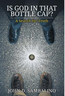 Is God in That Bottle Cap?: A Search for Truth by Sambalino, John D.