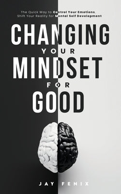 Changing Your Mindset for Good: The Quick Way to Control Your Emotions, Shift Your Reality for Mental Self Development by Fenix, Jay