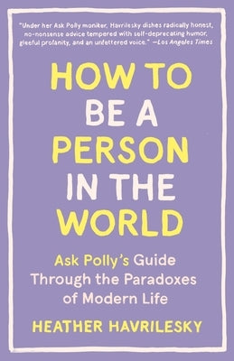 How to Be a Person in the World: Ask Polly's Guide Through the Paradoxes of Modern Life by Havrilesky, Heather