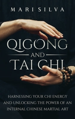 Qigong and Tai Chi: Harnessing Your Chi Energy and Unlocking the Power of an Internal Chinese Martial Art by Silva, Mari