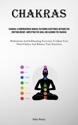 Chakras: A Comprehensive Manual Featuring Exceptional Methods For Emitting Energy, Amplifying The Aura, And Aligning The Chakra by Novotny, Dalibor