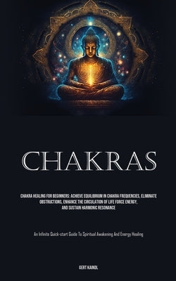 Chakras: Chakra Healing For Beginners: Achieve Equilibrium In Chakra Frequencies, Eliminate Obstructions, Enhance The Circulati by Kaindl, Gert