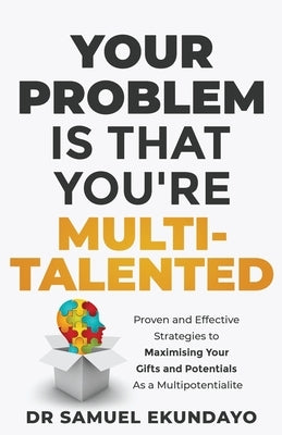 Your Problem is that you're Multi-talented: Proven and Effective Strategies to Maximising Your Gifts and Potentials as a Multi-potentialite by Ekundayo, Samuel