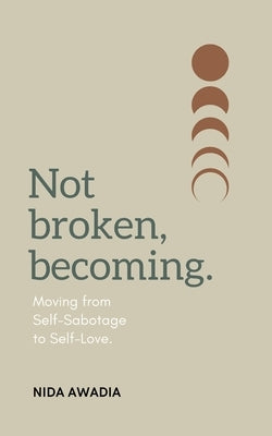 Not Broken, Becoming: Moving from Self-Sabotage to Self-Love. by Awadia, Nida