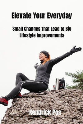 Elevate Your Everyday: Small Changes That Lead to Big Lifestyle Improvements by Poe, Kendrick