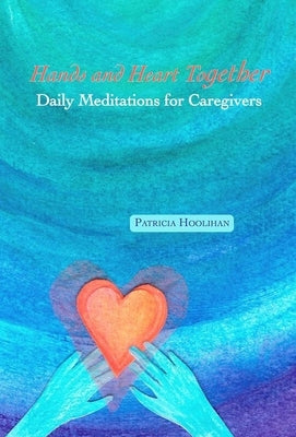 Hands and Heart Together: Daily Meditations for Caregivers by Hoolihan, Patricia