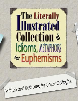 The Literally Illustrated Collection of Idioms, Metaphors and Euphemisms by Gallagher, Cotey L.