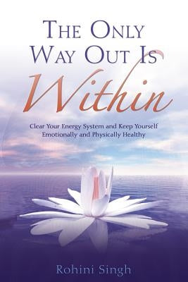 Only Way Out Is Within: Clear Your Energy System and Keep Yourself Emotionally and Physically Health by Singh, Rohini