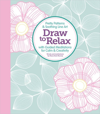 Draw to Relax: Pretty Patterns & Soothing Line Art with Guided Meditations for Calm & Creativity by Murray, Mary Kate