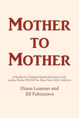 Mother to Mother: A Handbook of Helpful, Hopeful Information Only another Mother Will Tell You About Your Child's Addiction by Leaman, Diana