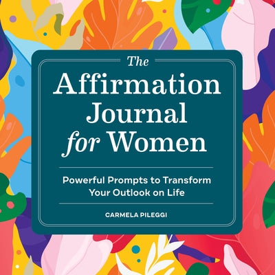 The Affirmation Journal for Women: Powerful Prompts to Transform Your Outlook on Life by Pileggi, Carmela