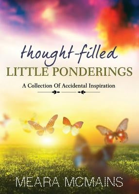 Thought-Filled Little Ponderings: A Collection Of Accidental Inspiration by McMains, Meara